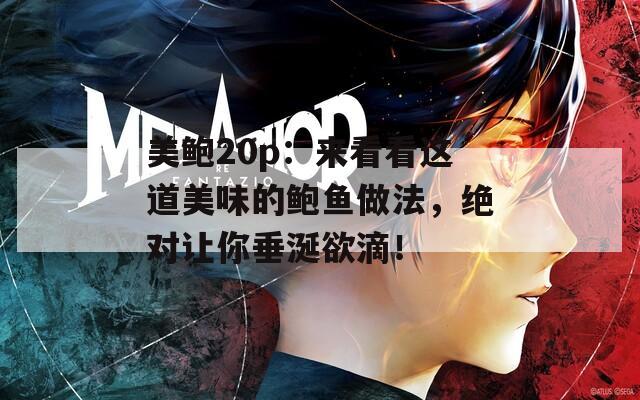 美鲍20p：来看看这道美味的鲍鱼做法，绝对让你垂涎欲滴！