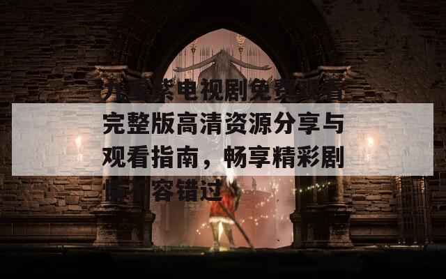 九重紫电视剧免费观看完整版高清资源分享与观看指南，畅享精彩剧情不容错过