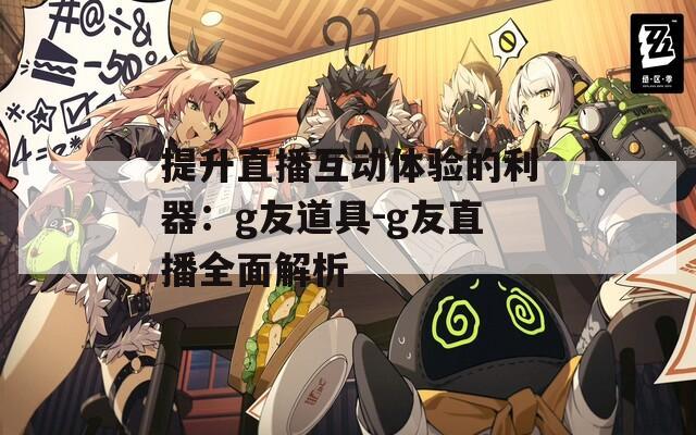 提升直播互动体验的利器：g友道具-g友直播全面解析