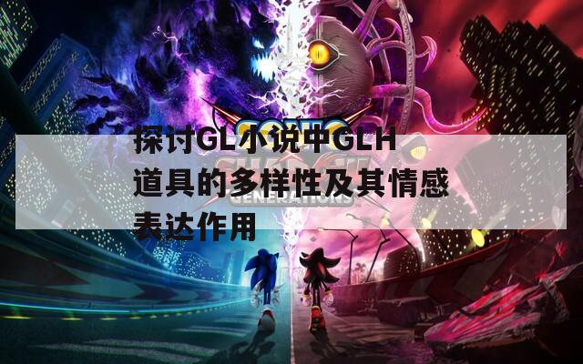 探讨GL小说中GLH道具的多样性及其情感表达作用