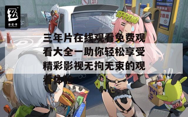 三年片在线观看免费观看大全一助你轻松享受精彩影视无拘无束的观看体验