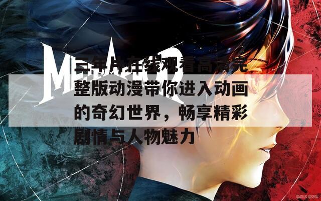 三年片在线观看高清完整版动漫带你进入动画的奇幻世界，畅享精彩剧情与人物魅力