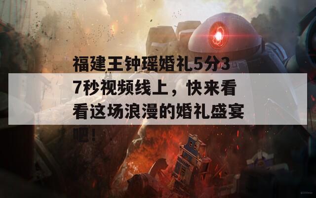 福建王钟瑶婚礼5分37秒视频线上，快来看看这场浪漫的婚礼盛宴吧！