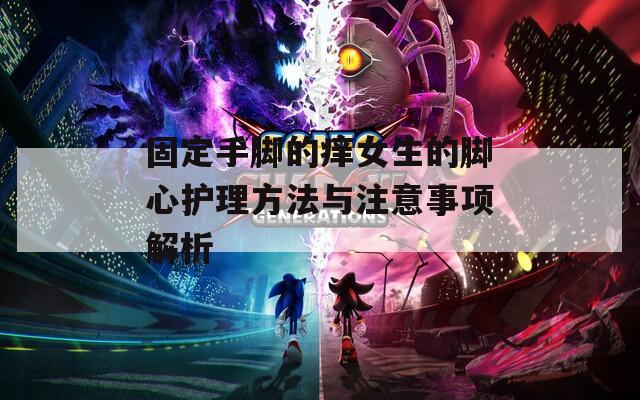 固定手脚的痒女生的脚心护理方法与注意事项解析