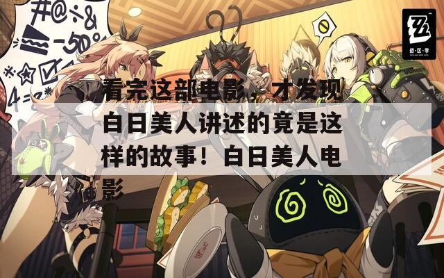 看完这部电影，才发现白日美人讲述的竟是这样的故事！白日美人电影