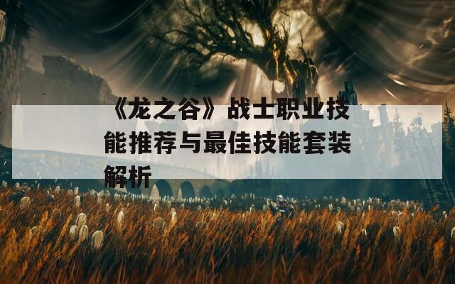 《龙之谷》战士职业技能推荐与最佳技能套装解析