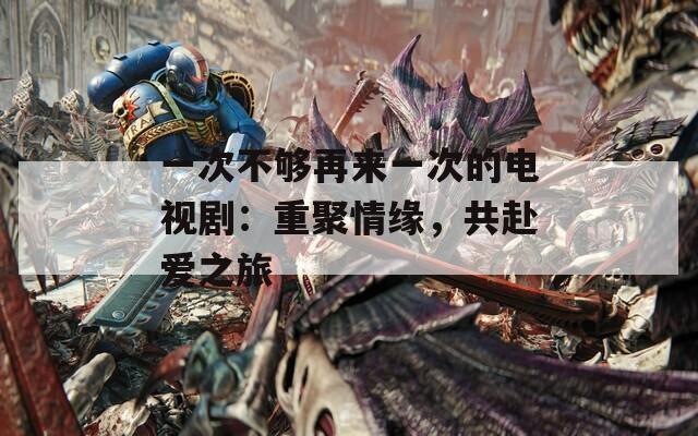 一次不够再来一次的电视剧：重聚情缘，共赴爱之旅