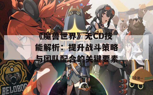《魔兽世界》无CD技能解析：提升战斗策略与团队配合的关键要素