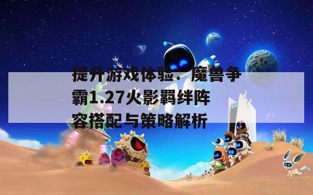 提升游戏体验：魔兽争霸1.27火影羁绊阵容搭配与策略解析