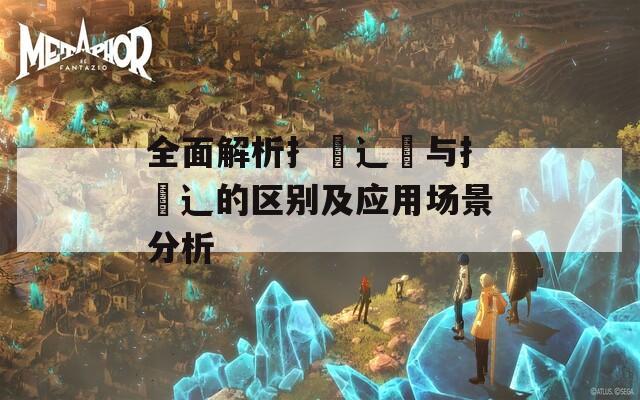 全面解析扌喿辶畑与扌喿辶的区别及应用场景分析