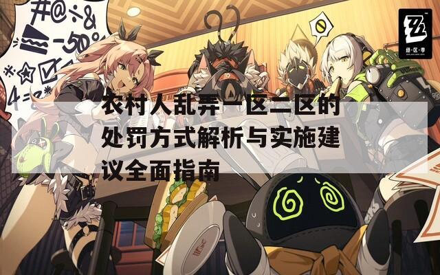 农村人乱弄一区二区的处罚方式解析与实施建议全面指南