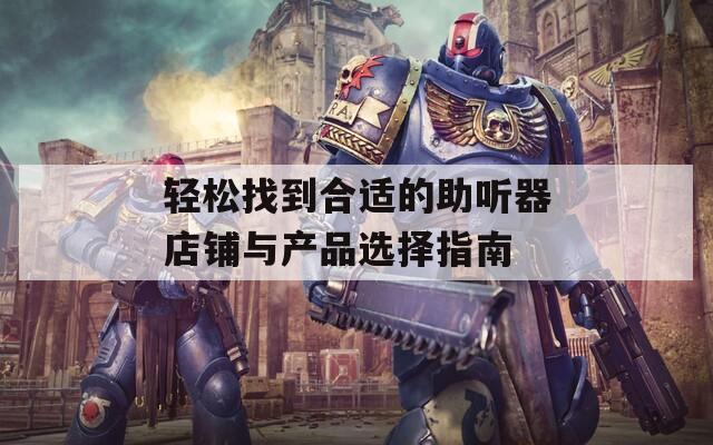 轻松找到合适的助听器店铺与产品选择指南