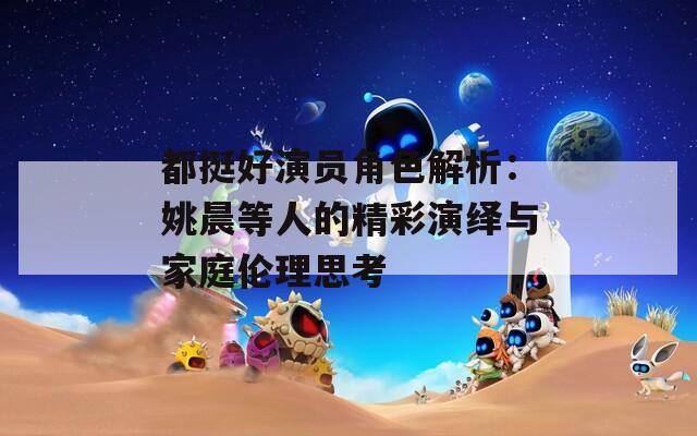 都挺好演员角色解析：姚晨等人的精彩演绎与家庭伦理思考