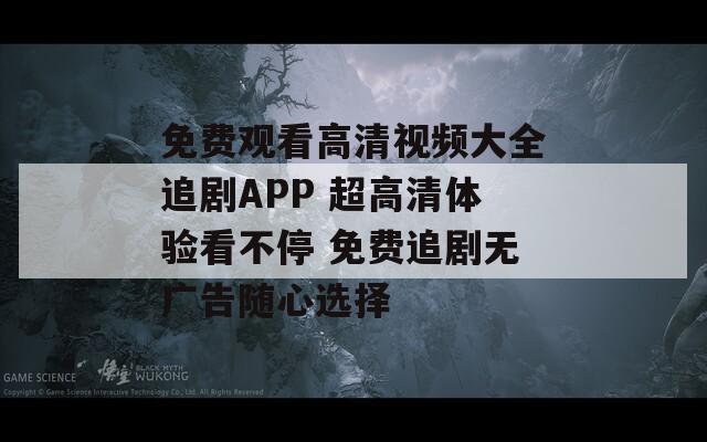 免费观看高清视频大全追剧APP 超高清体验看不停 免费追剧无广告随心选择