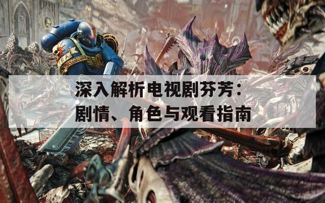 深入解析电视剧芬芳：剧情、角色与观看指南