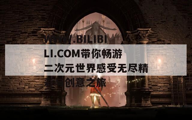 WWW.BILIBILI.COM带你畅游二次元世界感受无尽精彩与创意之旅