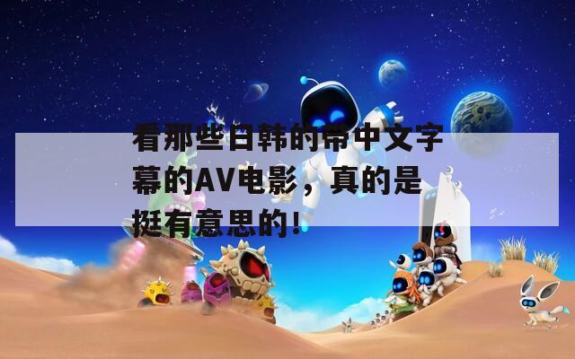 看那些日韩的带中文字幕的AV电影，真的是挺有意思的！