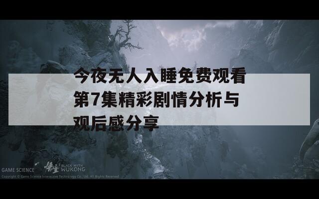 今夜无人入睡免费观看第7集精彩剧情分析与观后感分享