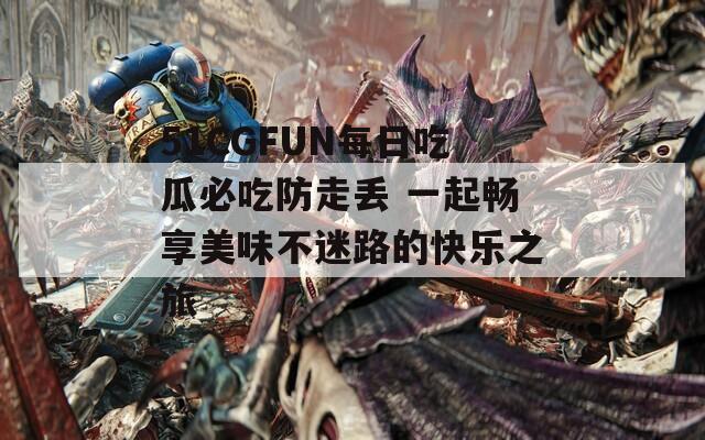 51CGFUN每日吃瓜必吃防走丢 一起畅享美味不迷路的快乐之旅