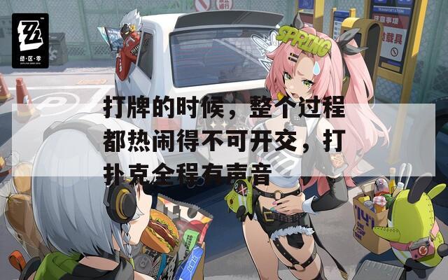 打牌的时候，整个过程都热闹得不可开交，打扑克全程有声音