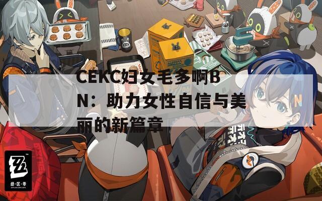 CEKC妇女毛多啊BN：助力女性自信与美丽的新篇章