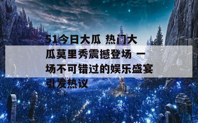51今日大瓜 热门大瓜莫里秀震撼登场 一场不可错过的娱乐盛宴引发热议