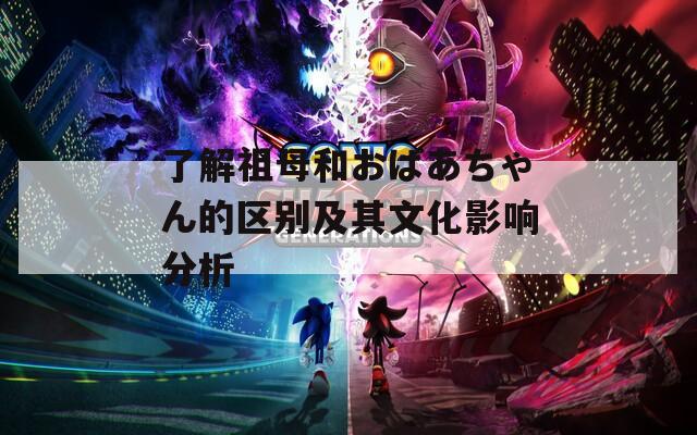 了解祖母和おばあちゃん的区别及其文化影响分析