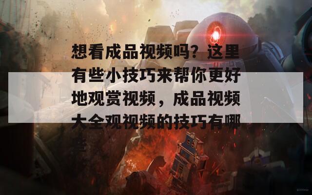 想看成品视频吗？这里有些小技巧来帮你更好地观赏视频，成品视频大全观视频的技巧有哪些