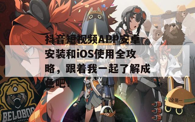 抖音短视频APP安卓安装和iOS使用全攻略，跟着我一起了解成色吧！