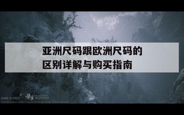 亚洲尺码跟欧洲尺码的区别详解与购买指南