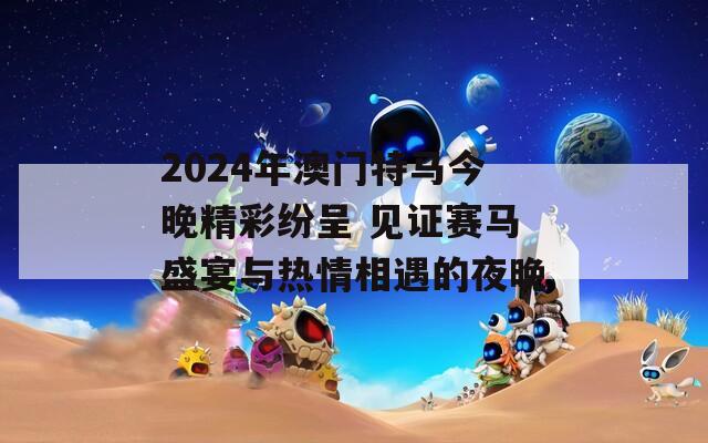2024年澳门特马今晚精彩纷呈 见证赛马盛宴与热情相遇的夜晚