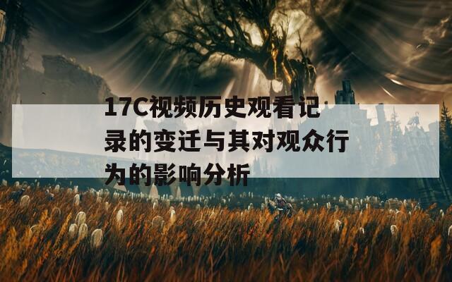 17C视频历史观看记录的变迁与其对观众行为的影响分析