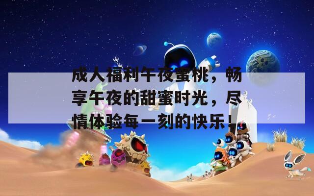 成人福利午夜蜜桃，畅享午夜的甜蜜时光，尽情体验每一刻的快乐！