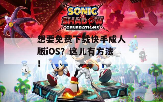 想要免费下载快手成人版iOS？这儿有方法！