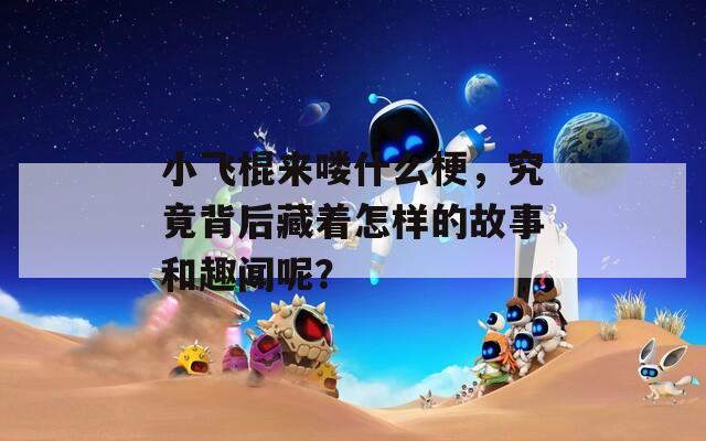 小飞棍来喽什么梗，究竟背后藏着怎样的故事和趣闻呢？