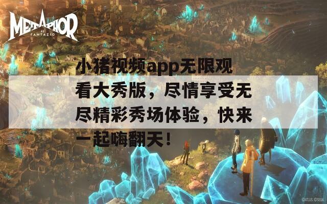 小猪视频app无限观看大秀版，尽情享受无尽精彩秀场体验，快来一起嗨翻天！