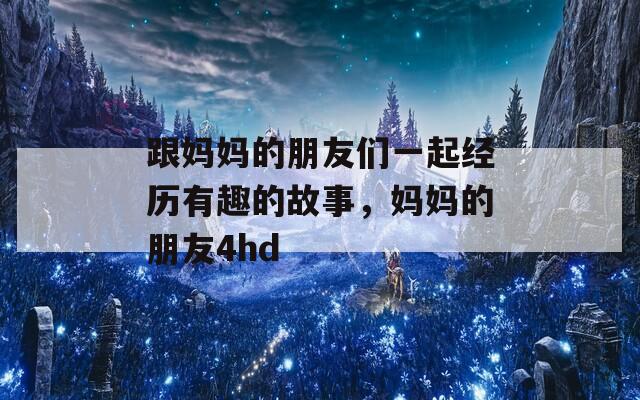 跟妈妈的朋友们一起经历有趣的故事，妈妈的朋友4hd