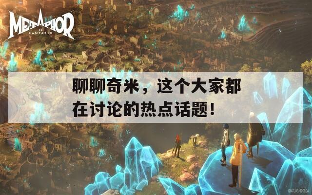 聊聊奇米，这个大家都在讨论的热点话题！