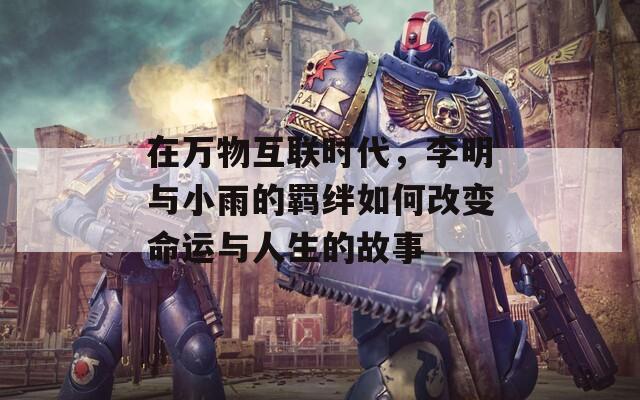 在万物互联时代，李明与小雨的羁绊如何改变命运与人生的故事
