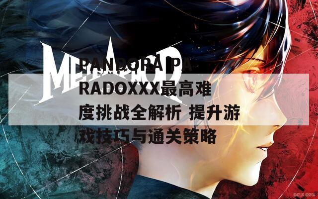 PANDORA PARADOXXX最高难度挑战全解析 提升游戏技巧与通关策略