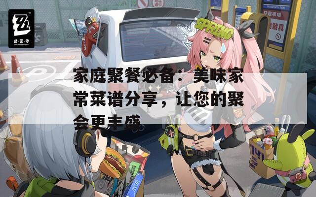 家庭聚餐必备：美味家常菜谱分享，让您的聚会更丰盛