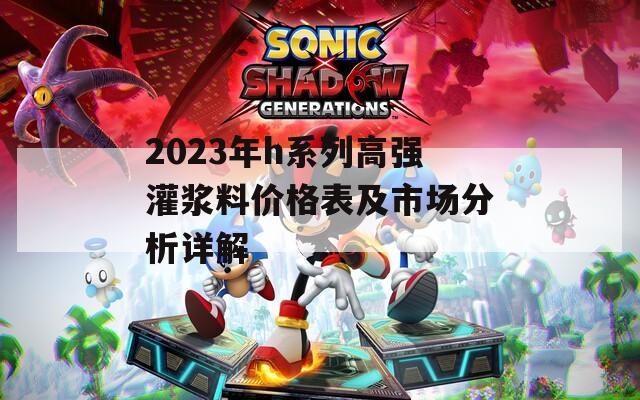 2023年h系列高强灌浆料价格表及市场分析详解