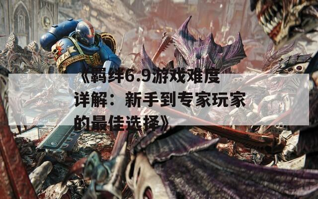 《羁绊6.9游戏难度详解：新手到专家玩家的最佳选择》