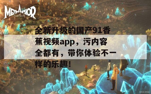 全新升级的国产91香蕉视频app，污内容全都有，带你体验不一样的乐趣！