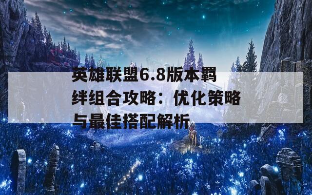 英雄联盟6.8版本羁绊组合攻略：优化策略与最佳搭配解析