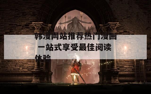 韩漫网站推荐热门漫画 一站式享受最佳阅读体验