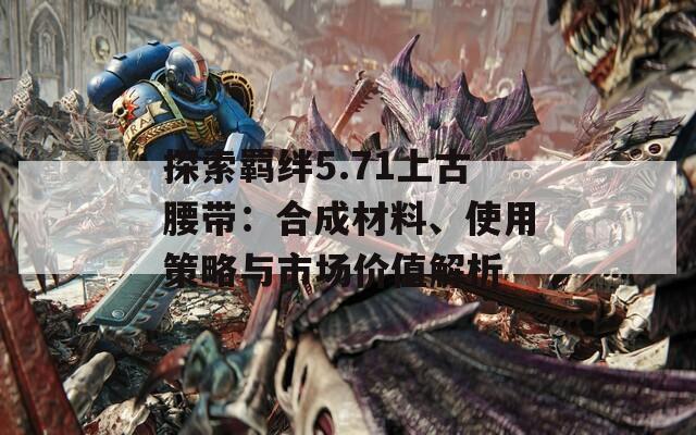 探索羁绊5.71上古腰带：合成材料、使用策略与市场价值解析