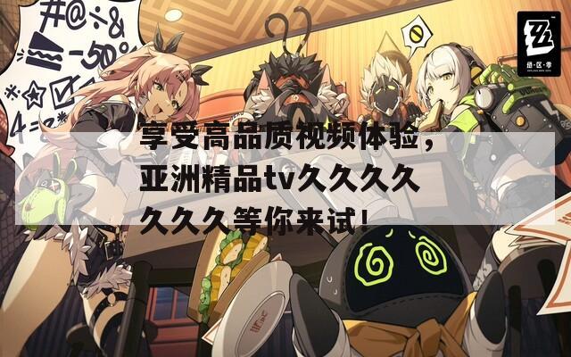 享受高品质视频体验，亚洲精品tv久久久久久久久等你来试！