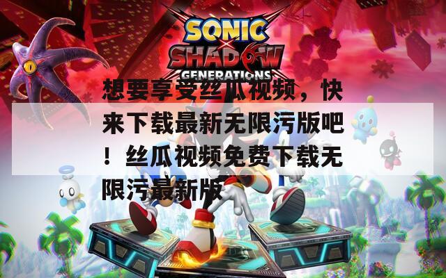 想要享受丝瓜视频，快来下载最新无限污版吧！丝瓜视频免费下载无限污最新版