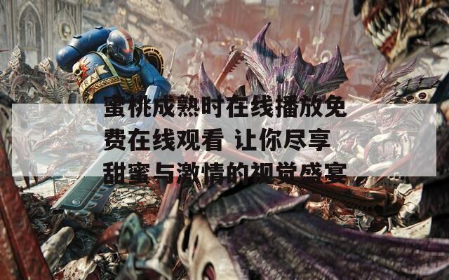 蜜桃成熟时在线播放免费在线观看 让你尽享甜蜜与激情的视觉盛宴
